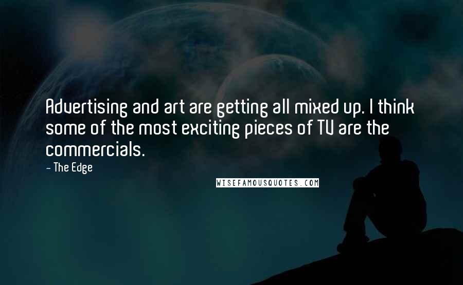 The Edge Quotes: Advertising and art are getting all mixed up. I think some of the most exciting pieces of TV are the commercials.