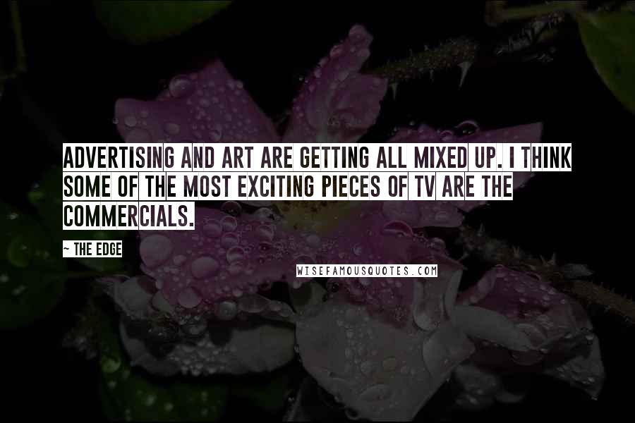 The Edge Quotes: Advertising and art are getting all mixed up. I think some of the most exciting pieces of TV are the commercials.