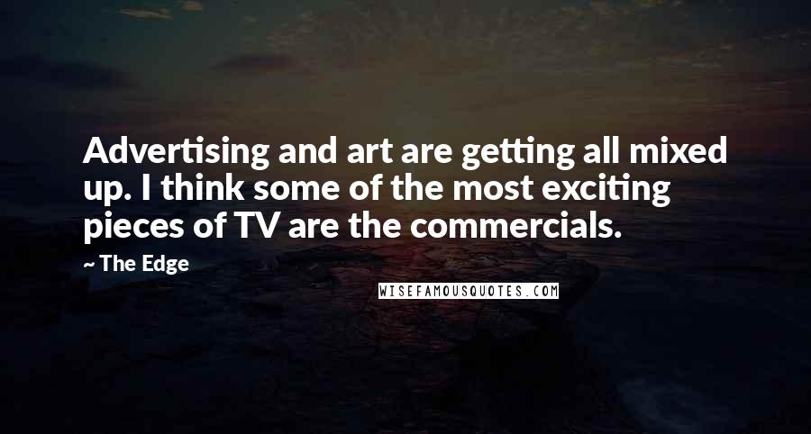 The Edge Quotes: Advertising and art are getting all mixed up. I think some of the most exciting pieces of TV are the commercials.