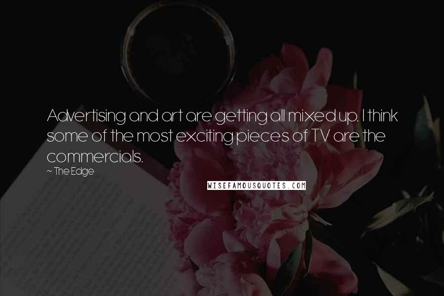 The Edge Quotes: Advertising and art are getting all mixed up. I think some of the most exciting pieces of TV are the commercials.