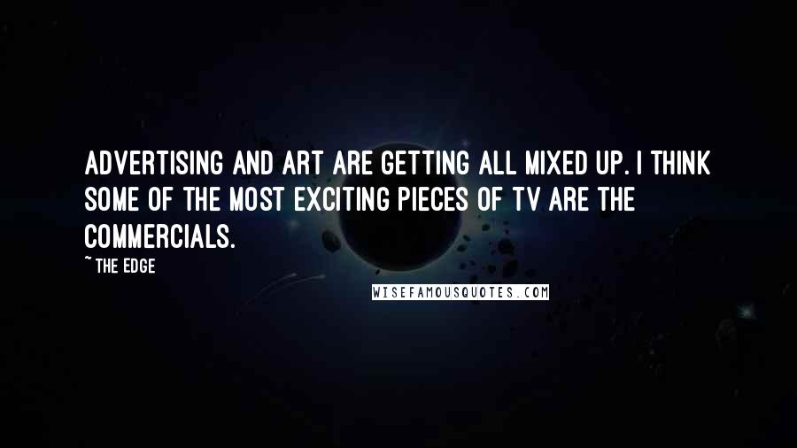 The Edge Quotes: Advertising and art are getting all mixed up. I think some of the most exciting pieces of TV are the commercials.