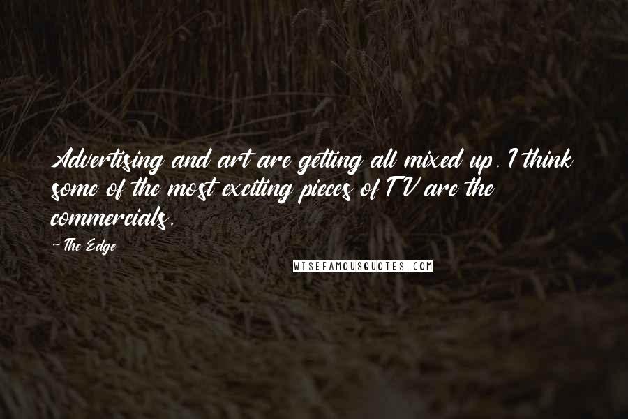 The Edge Quotes: Advertising and art are getting all mixed up. I think some of the most exciting pieces of TV are the commercials.