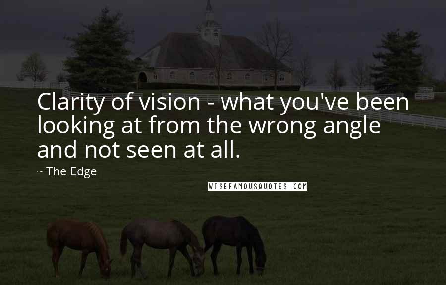 The Edge Quotes: Clarity of vision - what you've been looking at from the wrong angle and not seen at all.