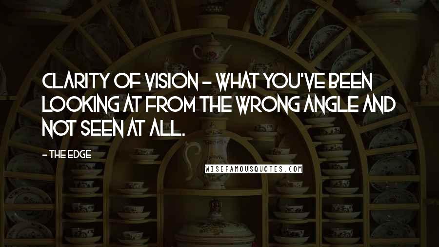 The Edge Quotes: Clarity of vision - what you've been looking at from the wrong angle and not seen at all.