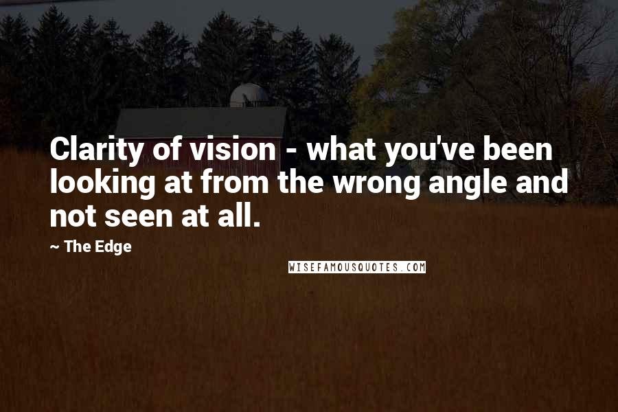 The Edge Quotes: Clarity of vision - what you've been looking at from the wrong angle and not seen at all.