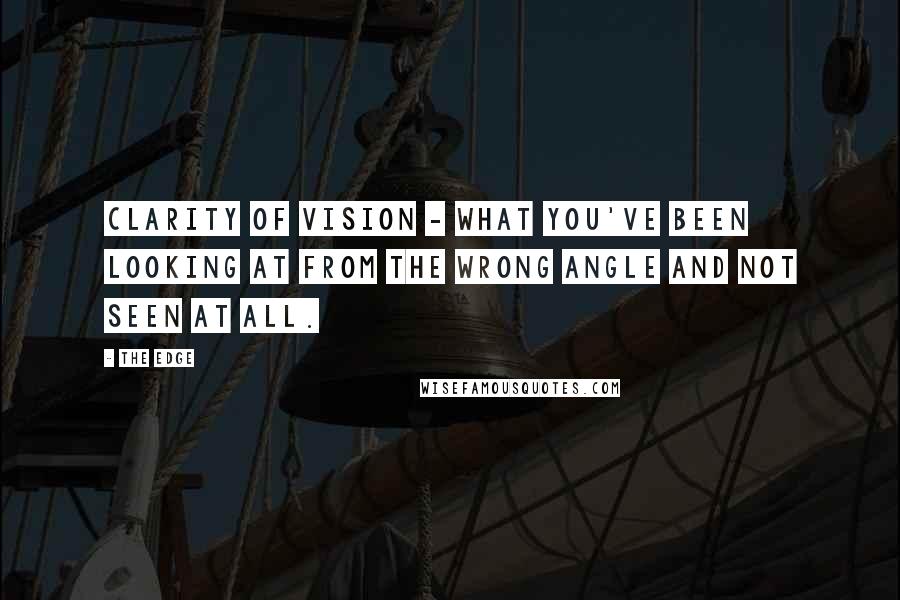 The Edge Quotes: Clarity of vision - what you've been looking at from the wrong angle and not seen at all.