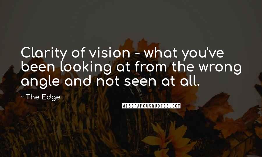 The Edge Quotes: Clarity of vision - what you've been looking at from the wrong angle and not seen at all.