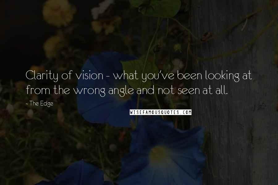 The Edge Quotes: Clarity of vision - what you've been looking at from the wrong angle and not seen at all.