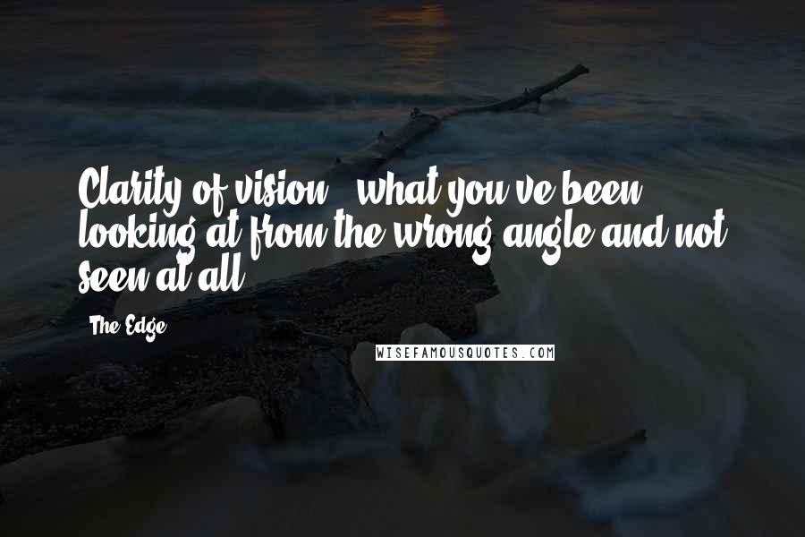 The Edge Quotes: Clarity of vision - what you've been looking at from the wrong angle and not seen at all.