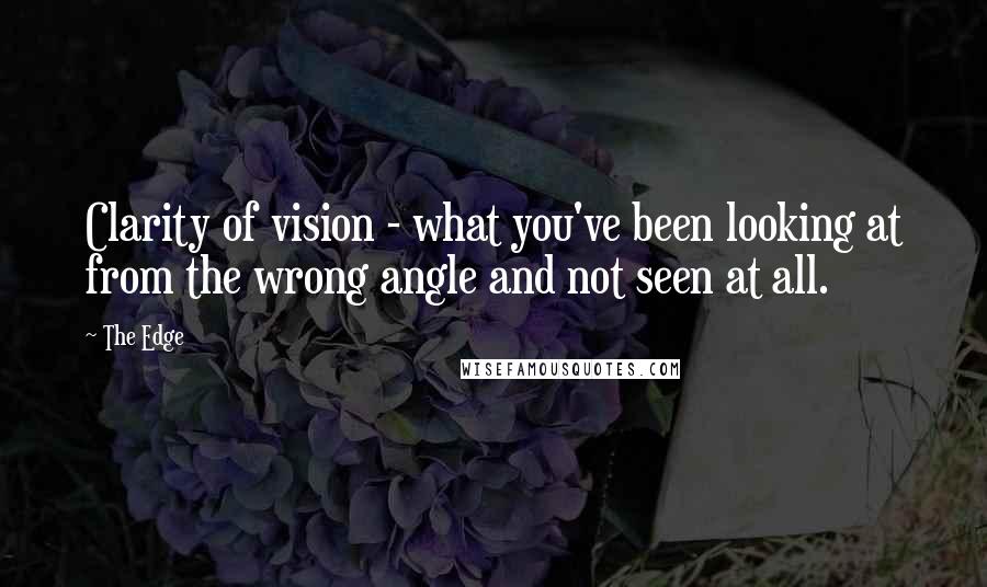 The Edge Quotes: Clarity of vision - what you've been looking at from the wrong angle and not seen at all.