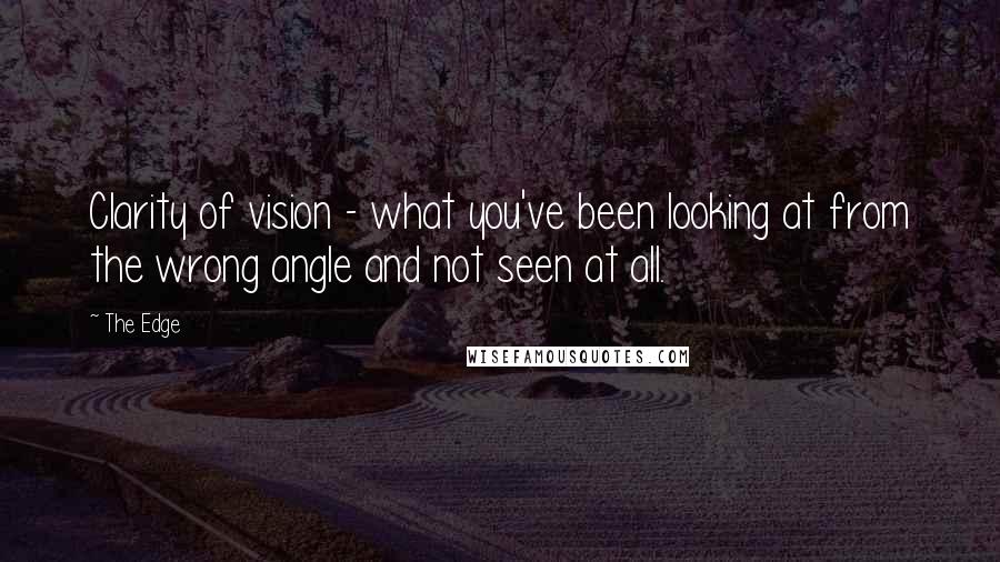 The Edge Quotes: Clarity of vision - what you've been looking at from the wrong angle and not seen at all.