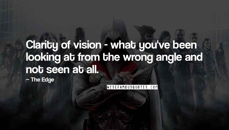 The Edge Quotes: Clarity of vision - what you've been looking at from the wrong angle and not seen at all.