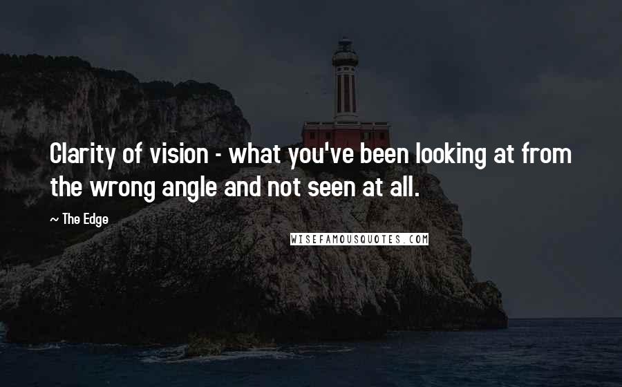 The Edge Quotes: Clarity of vision - what you've been looking at from the wrong angle and not seen at all.