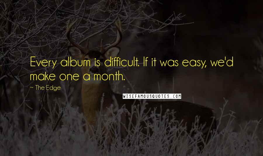 The Edge Quotes: Every album is difficult. If it was easy, we'd make one a month.