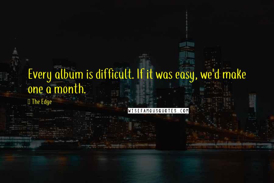 The Edge Quotes: Every album is difficult. If it was easy, we'd make one a month.