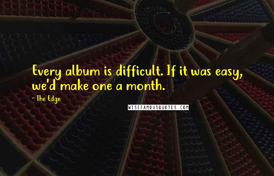 The Edge Quotes: Every album is difficult. If it was easy, we'd make one a month.