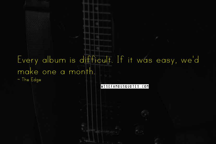 The Edge Quotes: Every album is difficult. If it was easy, we'd make one a month.