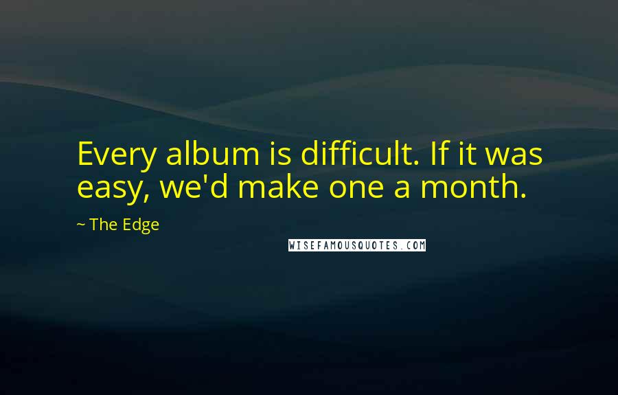 The Edge Quotes: Every album is difficult. If it was easy, we'd make one a month.