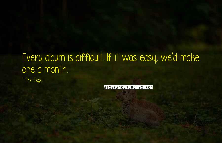 The Edge Quotes: Every album is difficult. If it was easy, we'd make one a month.
