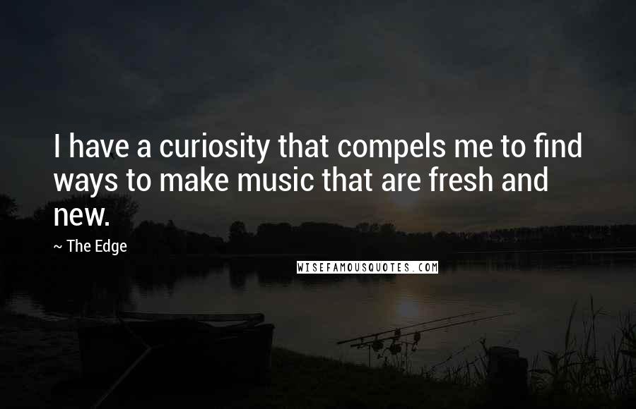 The Edge Quotes: I have a curiosity that compels me to find ways to make music that are fresh and new.