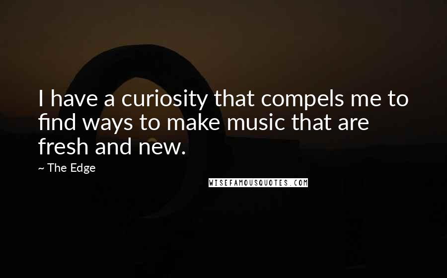 The Edge Quotes: I have a curiosity that compels me to find ways to make music that are fresh and new.