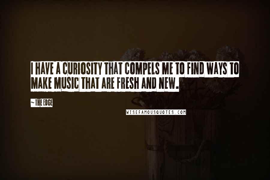 The Edge Quotes: I have a curiosity that compels me to find ways to make music that are fresh and new.