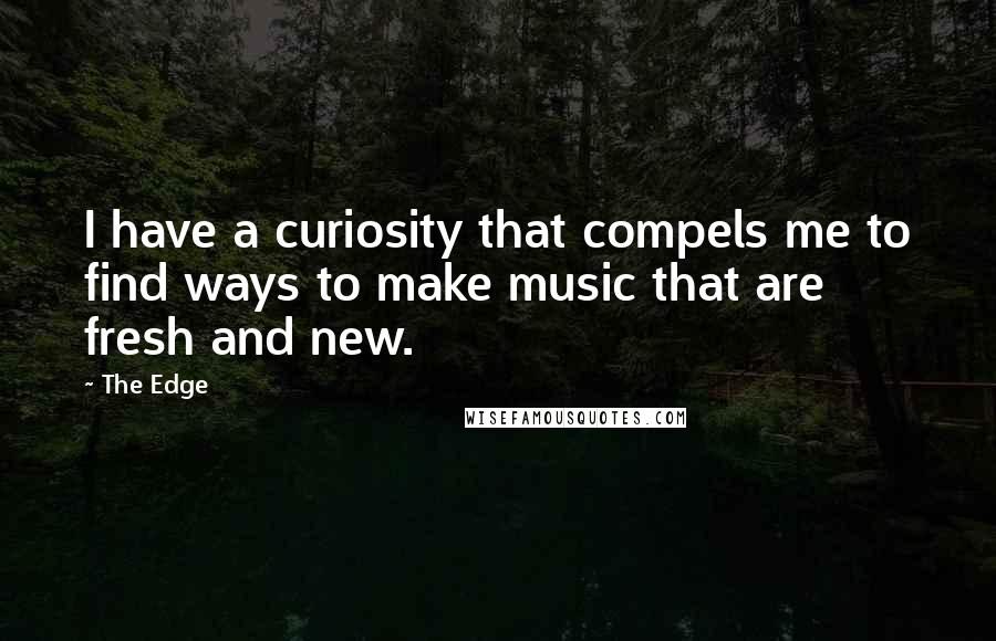 The Edge Quotes: I have a curiosity that compels me to find ways to make music that are fresh and new.