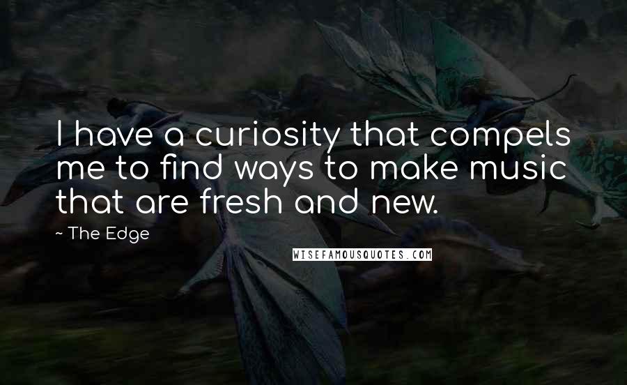 The Edge Quotes: I have a curiosity that compels me to find ways to make music that are fresh and new.