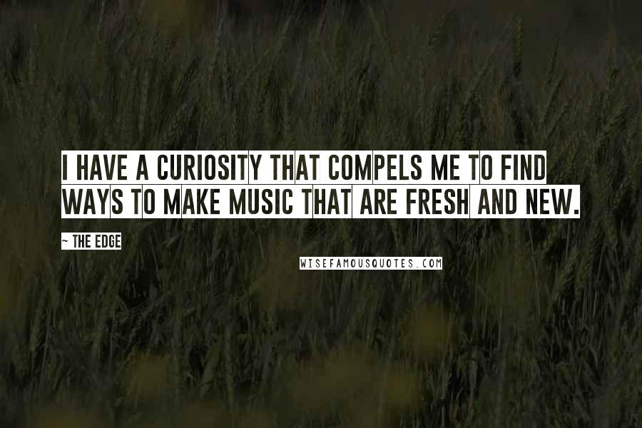 The Edge Quotes: I have a curiosity that compels me to find ways to make music that are fresh and new.