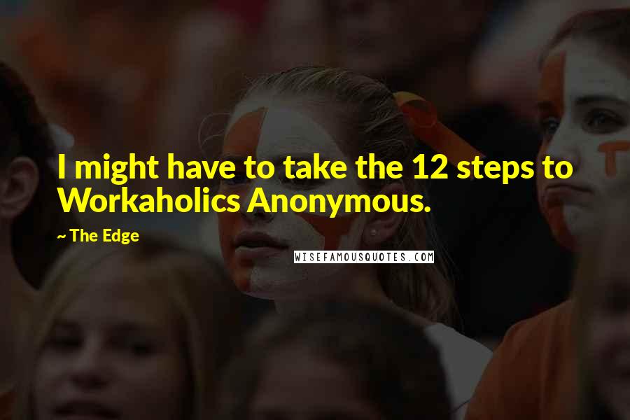 The Edge Quotes: I might have to take the 12 steps to Workaholics Anonymous.