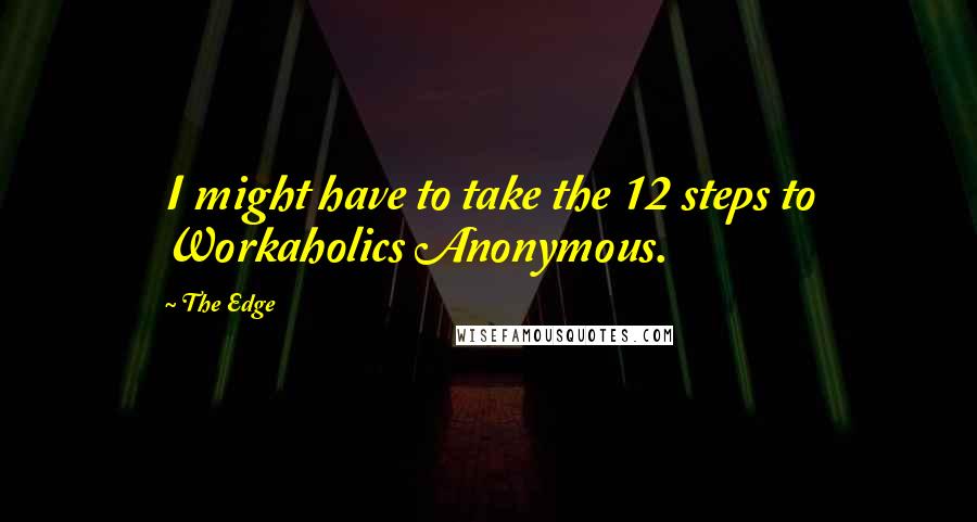 The Edge Quotes: I might have to take the 12 steps to Workaholics Anonymous.