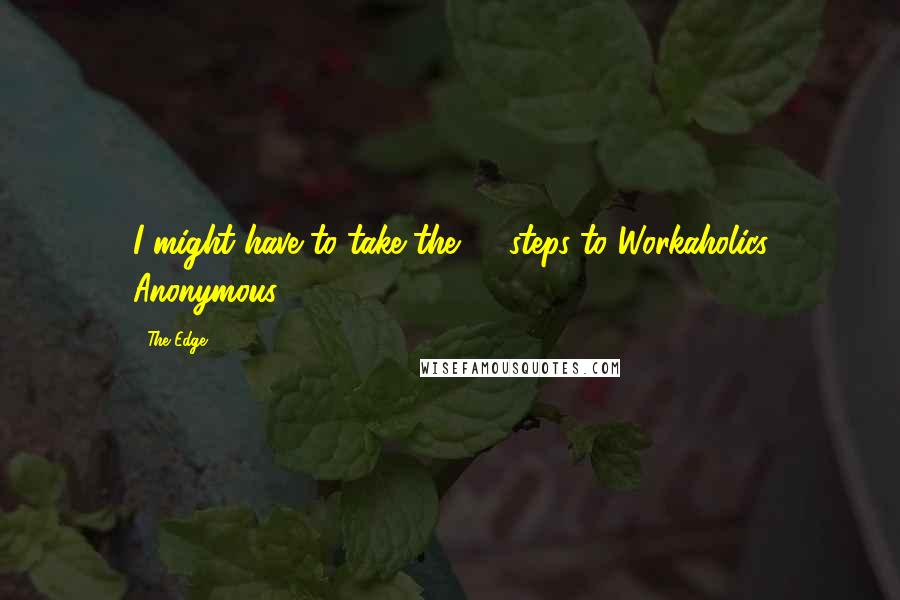 The Edge Quotes: I might have to take the 12 steps to Workaholics Anonymous.