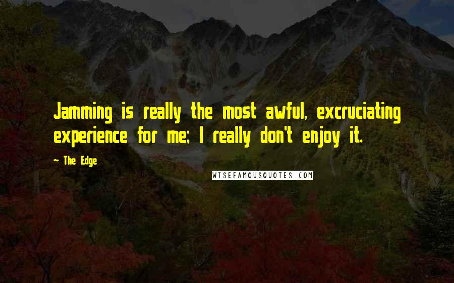 The Edge Quotes: Jamming is really the most awful, excruciating experience for me; I really don't enjoy it.