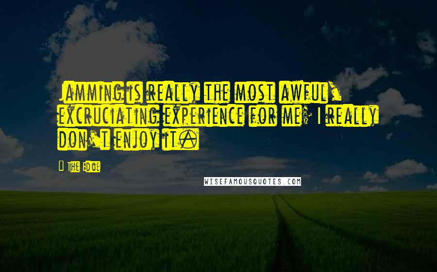 The Edge Quotes: Jamming is really the most awful, excruciating experience for me; I really don't enjoy it.