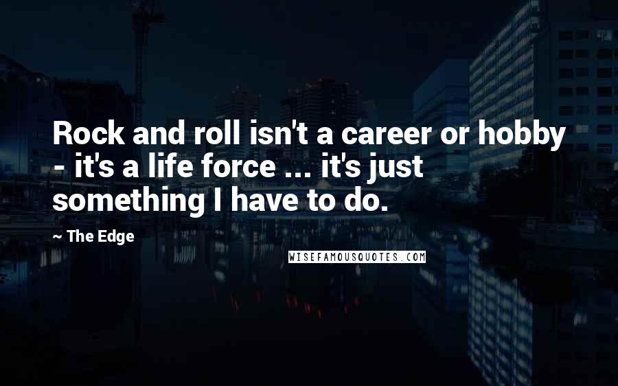 The Edge Quotes: Rock and roll isn't a career or hobby - it's a life force ... it's just something I have to do.