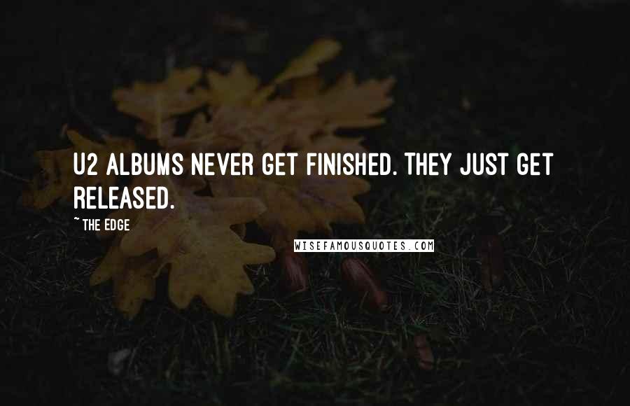 The Edge Quotes: U2 albums never get finished. They just get released.