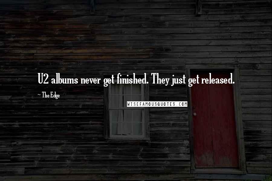 The Edge Quotes: U2 albums never get finished. They just get released.