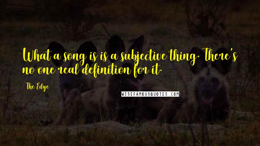 The Edge Quotes: What a song is is a subjective thing. There's no one real definition for it.