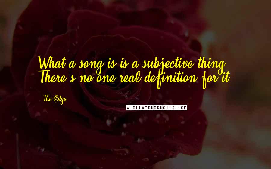 The Edge Quotes: What a song is is a subjective thing. There's no one real definition for it.