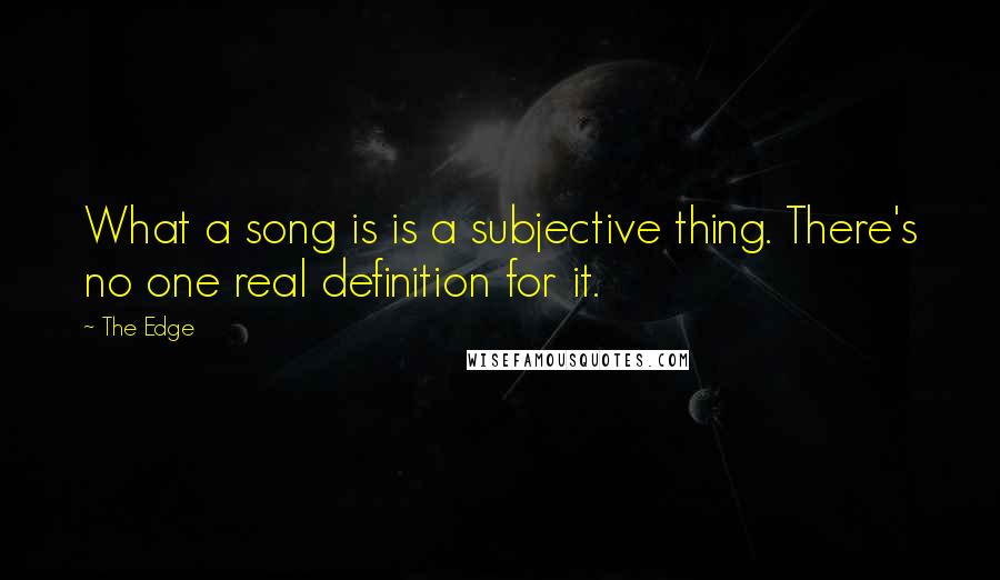 The Edge Quotes: What a song is is a subjective thing. There's no one real definition for it.