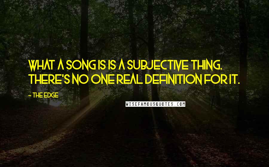The Edge Quotes: What a song is is a subjective thing. There's no one real definition for it.