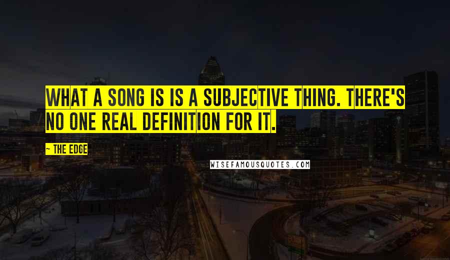 The Edge Quotes: What a song is is a subjective thing. There's no one real definition for it.