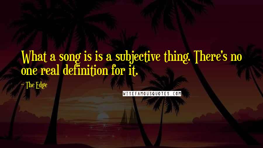 The Edge Quotes: What a song is is a subjective thing. There's no one real definition for it.