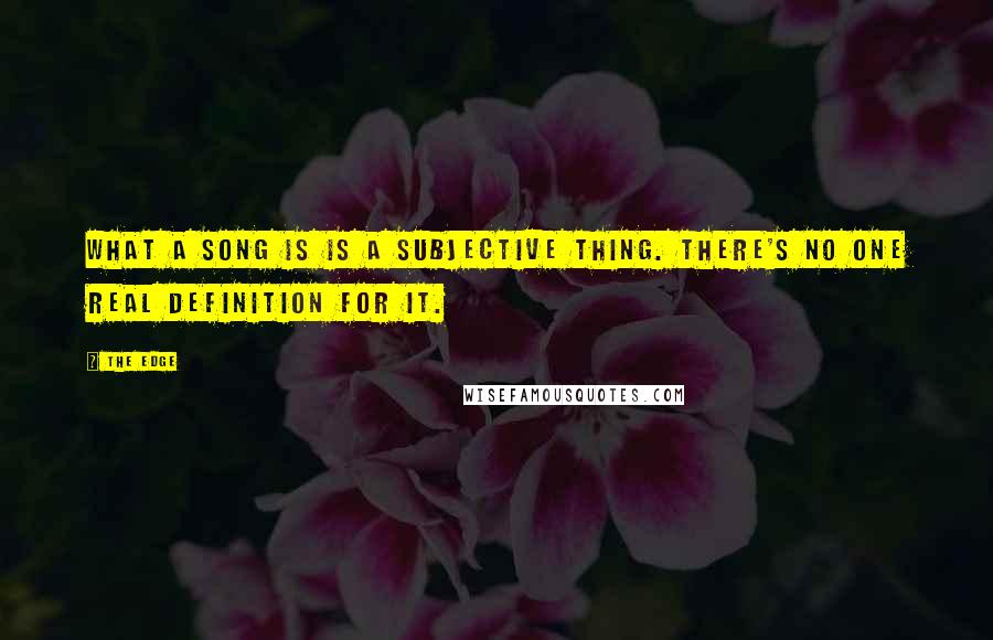 The Edge Quotes: What a song is is a subjective thing. There's no one real definition for it.