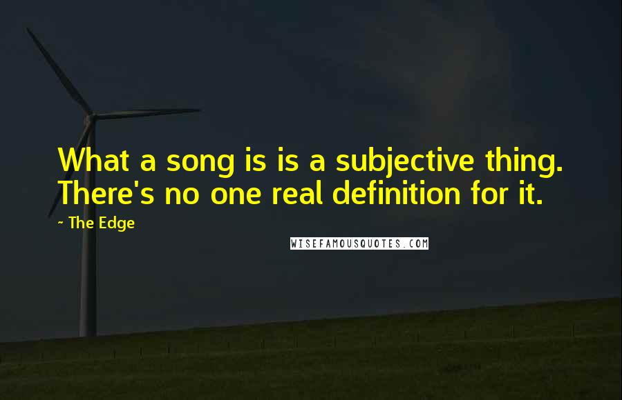 The Edge Quotes: What a song is is a subjective thing. There's no one real definition for it.