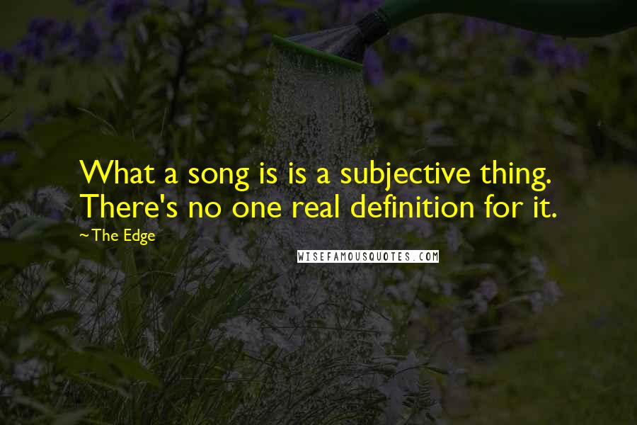 The Edge Quotes: What a song is is a subjective thing. There's no one real definition for it.