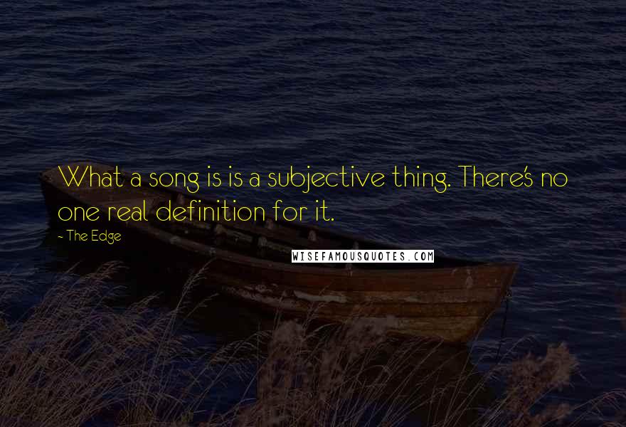 The Edge Quotes: What a song is is a subjective thing. There's no one real definition for it.