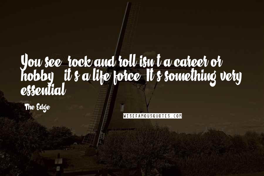 The Edge Quotes: You see, rock and roll isn't a career or hobby - it's a life force. It's something very essential.