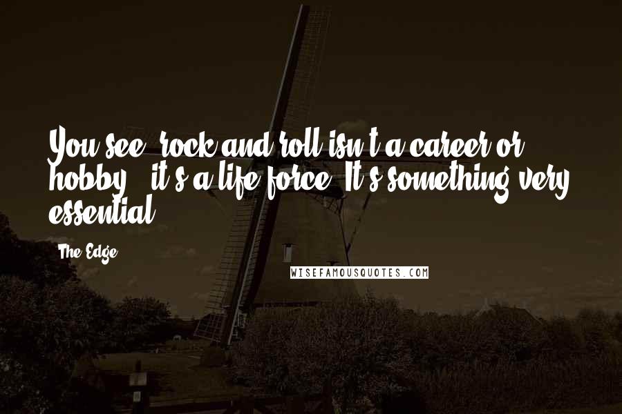 The Edge Quotes: You see, rock and roll isn't a career or hobby - it's a life force. It's something very essential.