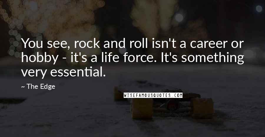 The Edge Quotes: You see, rock and roll isn't a career or hobby - it's a life force. It's something very essential.